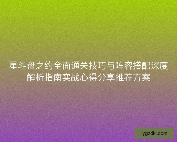 星斗盘之约全面通关技巧与阵容搭配深度解析指南实战心得分享推荐方案