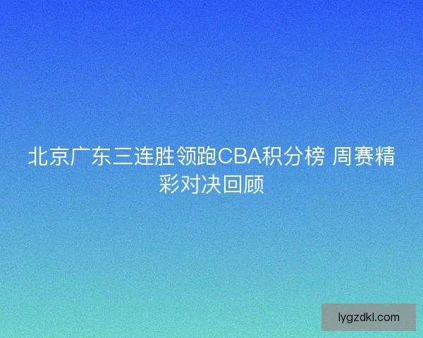 北京广东三连胜领跑CBA积分榜 周赛精彩对决回顾